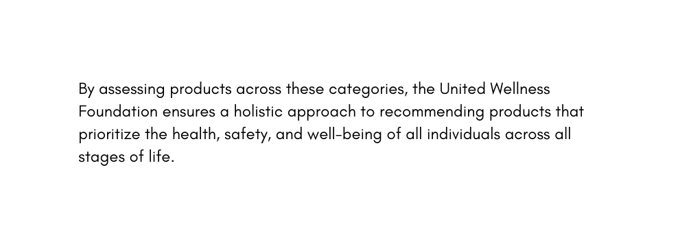 By assessing products across these categories the United Wellness Foundation ensures a holistic approach to recommending products that prioritize the health safety and well being of all individuals across all stages of life